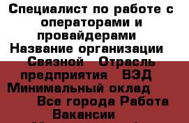 Специалист по работе с операторами и провайдерами › Название организации ­ Связной › Отрасль предприятия ­ ВЭД › Минимальный оклад ­ 27 000 - Все города Работа » Вакансии   . Мурманская обл.,Оленегорск г.